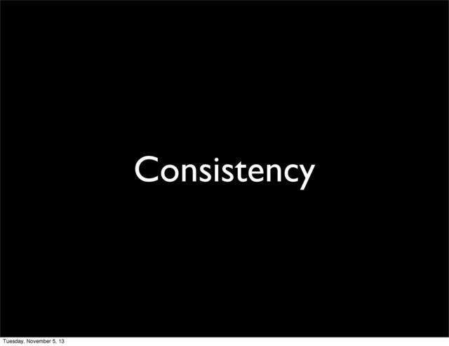 Consistency
Tuesday, November 5, 13
