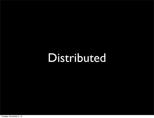 Distributed
Tuesday, November 5, 13
