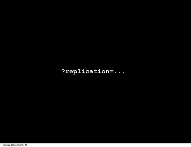 ?replication=...
Tuesday, November 5, 13
