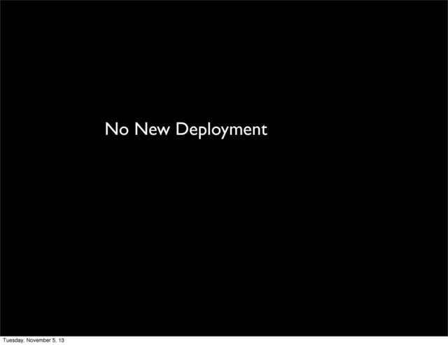 No New Deployment
Tuesday, November 5, 13
