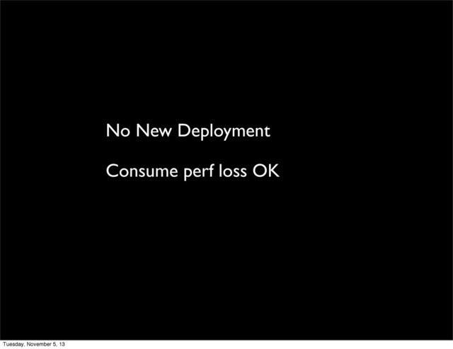 No New Deployment
Consume perf loss OK
Tuesday, November 5, 13
