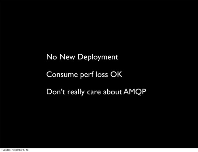No New Deployment
Consume perf loss OK
Don’t really care about AMQP
Tuesday, November 5, 13
