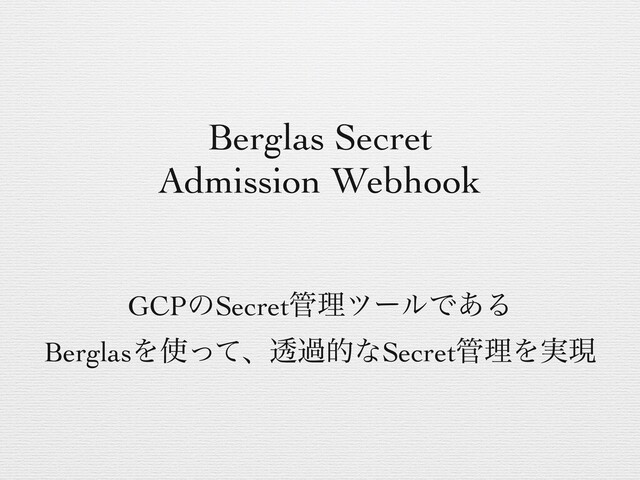 Berglas Secret
Admission Webhook
GCPͷSecret؅ཧπʔϧͰ͋Δ
BerglasΛ࢖ͬͯɺಁաతͳSecret؅ཧΛ࣮ݱ
