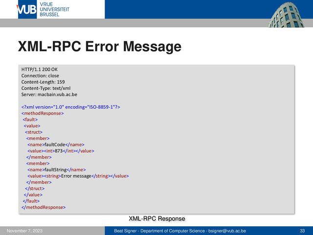Beat Signer - Department of Computer Science - bsigner@vub.ac.be 33
November 7, 2023
XML-RPC Error Message
HTTP/1.1 200 OK
Connection: close
Content-Length: 159
Content-Type: text/xml
Server: macbain.vub.ac.be






faultCode
873


faultString
Error message





XML-RPC Response
