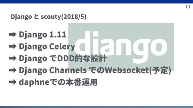 11
Django と scouty(2018/5)
➡ Django 1.11
➡ Django Celery
➡ Django でDDD的な設計
➡ Django Channels でのWebsocket(予定)
➡ daphneでの本番運⽤
