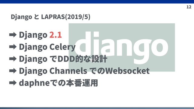 12
Django と LAPRAS(2019/5)
➡ Django 2.1
➡ Django Celery
➡ Django でDDD的な設計
➡ Django Channels でのWebsocket
➡ daphneでの本番運⽤

