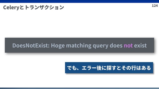 124
Celeryとトランザクション
DoesNotExist: Hoge matching query does not exist
でも、エラー後に探すとその⾏はある
