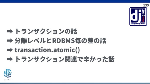 135
➡ トランザクションの話
➡ 分離レベルとRDBMS毎の差の話
➡ transaction.atomic()
➡ トランザクション関連で⾟かった話
