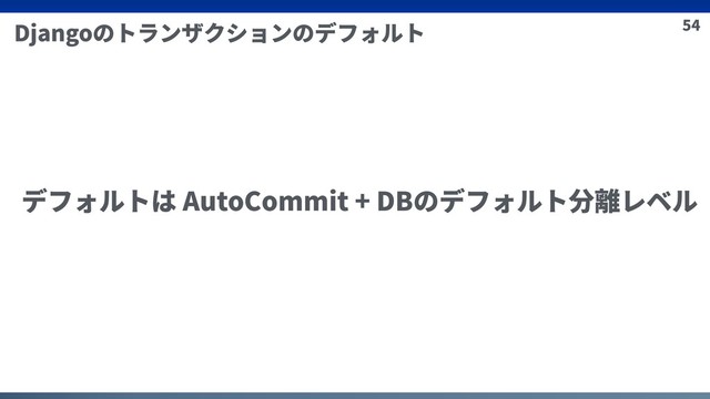 54
Djangoのトランザクションのデフォルト
デフォルトは AutoCommit + DBのデフォルト分離レベル
