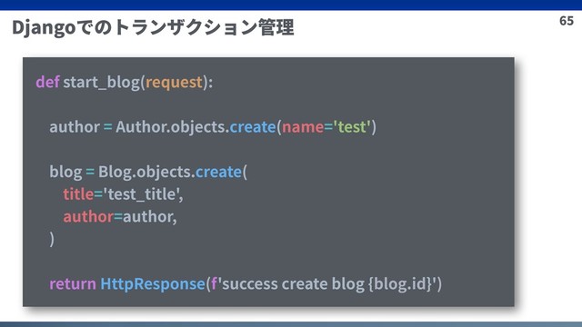 65
Djangoでのトランザクション管理
def start_blog(request):
author = Author.objects.create(name='test')
blog = Blog.objects.create(
title='test_title',
author=author,
)
return HttpResponse(f'success create blog {blog.id}')
