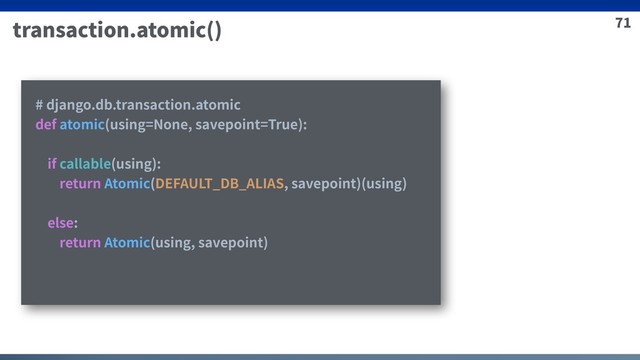 71
transaction.atomic()
# django.db.transaction.atomic
def atomic(using=None, savepoint=True):
if callable(using):
return Atomic(DEFAULT_DB_ALIAS, savepoint)(using)
else:
return Atomic(using, savepoint)
