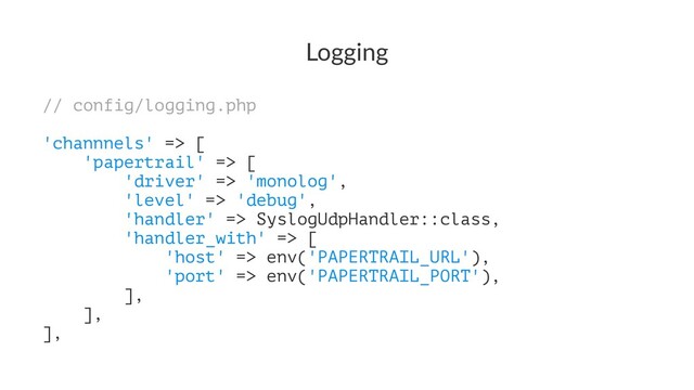 Logging
// config/logging.php
'channnels' => [
'papertrail' => [
'driver' => 'monolog',
'level' => 'debug',
'handler' => SyslogUdpHandler::class,
'handler_with' => [
'host' => env('PAPERTRAIL_URL'),
'port' => env('PAPERTRAIL_PORT'),
],
],
],
Kubernetes with Laravel
