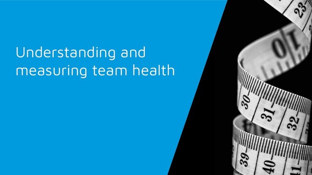 Understanding and
measuring team health
