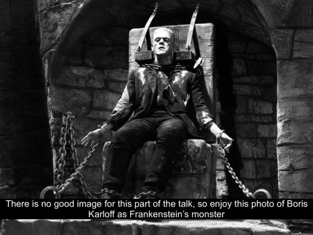There is no good image for this part of the talk, so enjoy this photo of Boris
Karloff as Frankenstein’s monster
