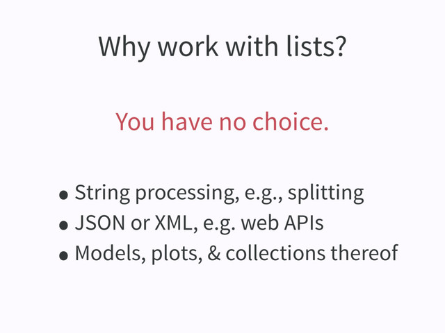 Why work with lists?
You have no choice.
•String processing, e.g., splitting
•JSON or XML, e.g. web APIs
•Models, plots, & collections thereof
