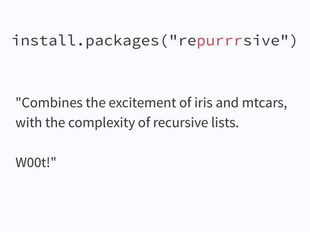"Combines the excitement of iris and mtcars,
with the complexity of recursive lists.
W00t!"
install.packages("repurrrsive")
