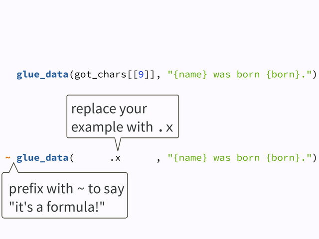 glue_data(got_chars[[9]], "{name} was born {born}.")
~ glue_data( .x , "{name} was born {born}.")
replace your
example with .x
prefix with ~ to say
"it's a formula!"
