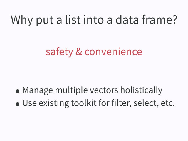 Why put a list into a data frame?
safety & convenience
•Manage multiple vectors holistically
•Use existing toolkit for filter, select, etc.
