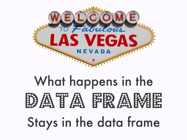 What happens in the
data frame
Stays in the data frame
