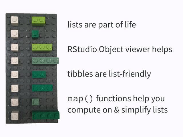 lists are part of life
RStudio Object viewer helps
tibbles are list-friendly
map() functions help you
compute on & simplify lists
