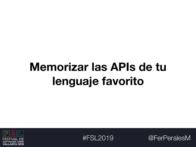 @FerPeralesM
#FSL2019
Memorizar las APIs de tu
lenguaje favorito
