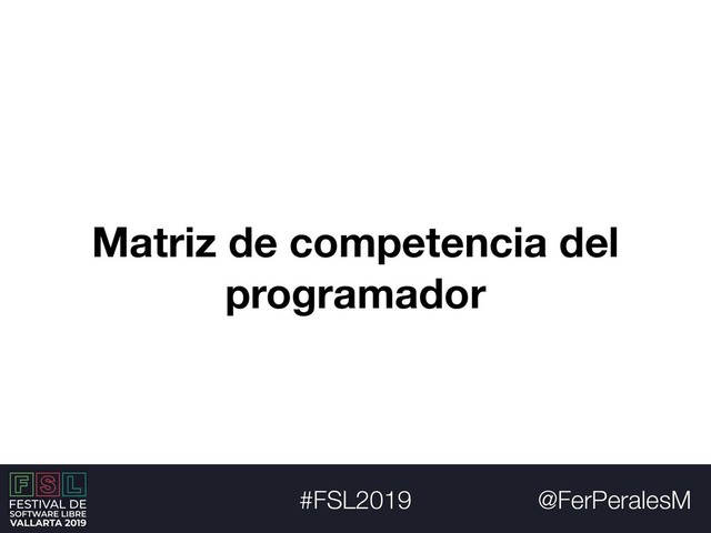 @FerPeralesM
#FSL2019
Matriz de competencia del
programador
