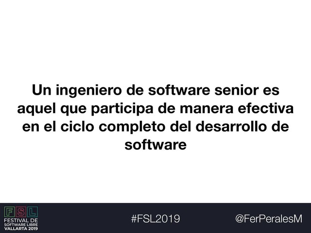 @FerPeralesM
#FSL2019
Un ingeniero de software senior es
aquel que participa de manera efectiva
en el ciclo completo del desarrollo de
software
