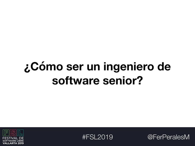 @FerPeralesM
#FSL2019
¿Cómo ser un ingeniero de
software senior?
