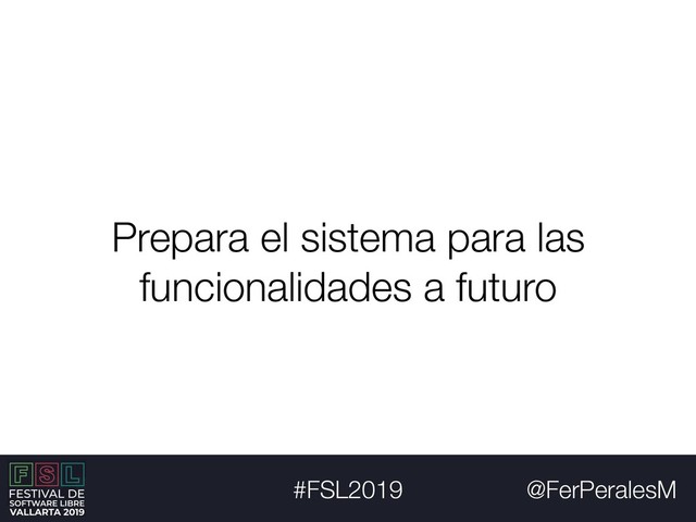@FerPeralesM
#FSL2019
Prepara el sistema para las
funcionalidades a futuro
