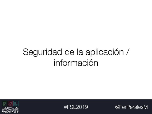 @FerPeralesM
#FSL2019
Seguridad de la aplicación /
información
