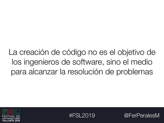 @FerPeralesM
#FSL2019
La creación de código no es el objetivo de
los ingenieros de software, sino el medio
para alcanzar la resolución de problemas
