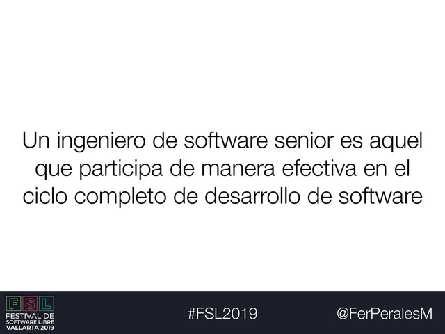 @FerPeralesM
#FSL2019
Un ingeniero de software senior es aquel
que participa de manera efectiva en el
ciclo completo de desarrollo de software
