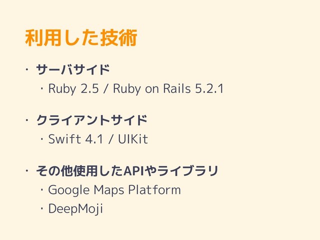 利用した技術
• サーバサイド 
・Ruby 2.5 / Ruby on Rails 5.2.1
• クライアントサイド 
・Swift 4.1 / UIKit
• その他使用したAPIやライブラリ 
・Google Maps Platform 
・DeepMoji
