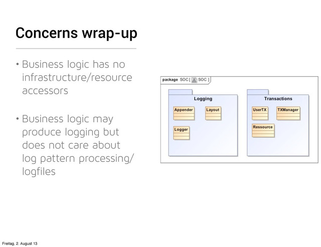 Concerns wrap-up
• Business logic has no
infrastructure/resource
accessors
• Business logic may
produce logging but
does not care about
log pattern processing/
logfiles
Freitag, 2. August 13
