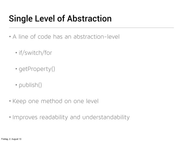 Single Level of Abstraction
• A line of code has an abstraction-level
• if/switch/for
• getProperty()
• publish()
• Keep one method on one level
• Improves readability and understandability
Freitag, 2. August 13
