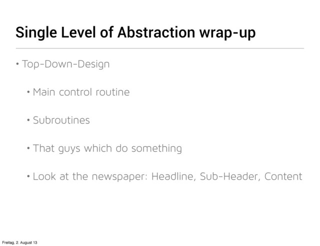 Single Level of Abstraction wrap-up
• Top-Down-Design
• Main control routine
• Subroutines
• That guys which do something
• Look at the newspaper: Headline, Sub-Header, Content
Freitag, 2. August 13
