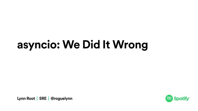 asyncio: We Did It Wrong
Lynn Root | SRE | @roguelynn
