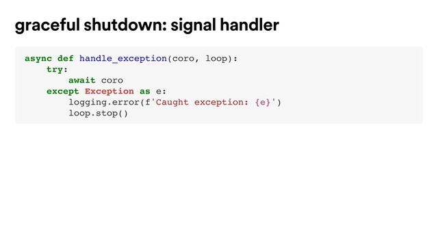 async def handle_exception(coro, loop):
try:
await coro
except Exception as e:
logging.error(f'Caught exception: {e}')
loop.stop()
graceful shutdown: signal handler
