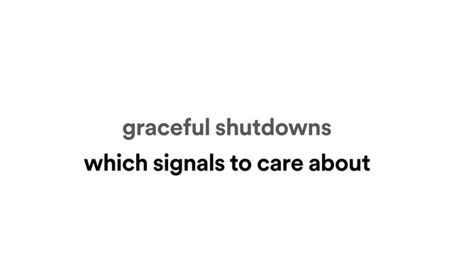 graceful shutdowns
which signals to care about
