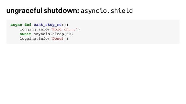 async def cant_stop_me():
logging.info('Hold on...')
await asyncio.sleep(60)
logging.info('Done!')
ungraceful shutdown: asyncio.shield
