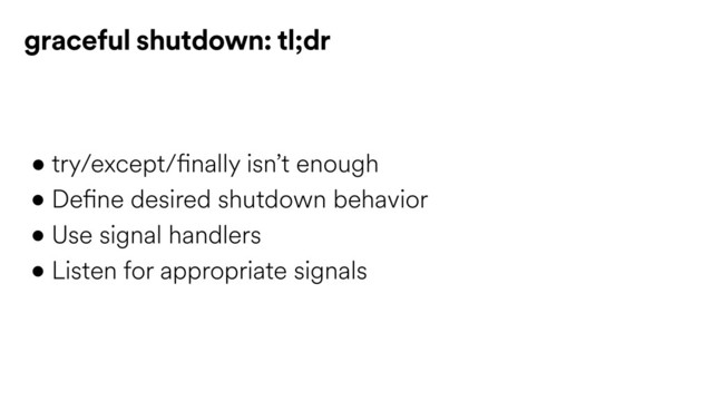 • try/except/finally isn’t enough
• Define desired shutdown behavior
• Use signal handlers
• Listen for appropriate signals
graceful shutdown: tl;dr

