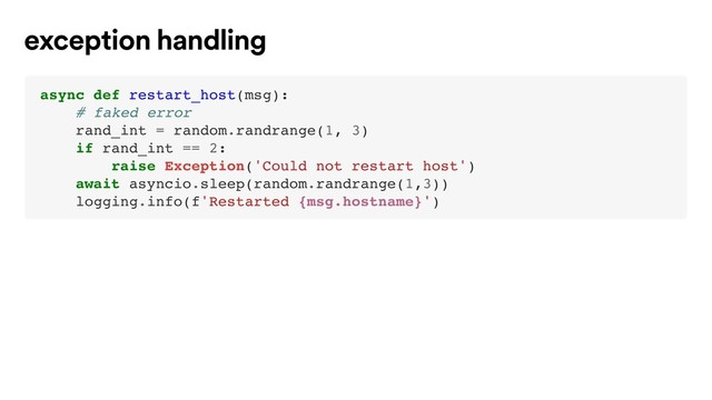 async def restart_host(msg):
# faked error
rand_int = random.randrange(1, 3)
if rand_int == 2:
raise Exception('Could not restart host')
await asyncio.sleep(random.randrange(1,3))
logging.info(f'Restarted {msg.hostname}')
exception handling
