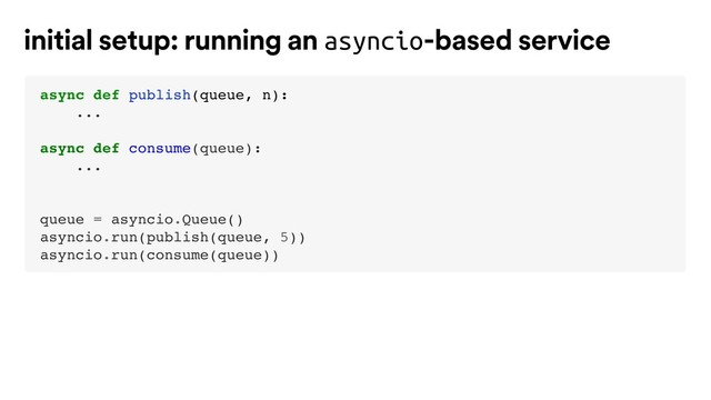 async def publish(queue, n):
...
async def consume(queue):
...
queue = asyncio.Queue()
asyncio.run(publish(queue, 5))
asyncio.run(consume(queue))
initial setup: running an asyncio-based service
