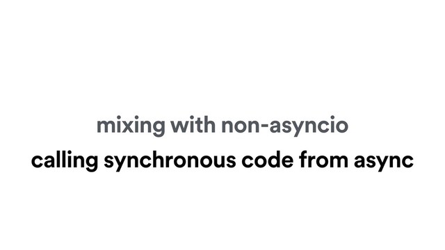 mixing with non-asyncio
calling synchronous code from async
