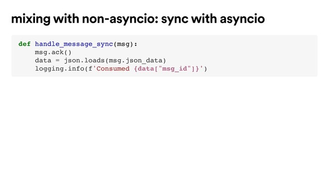 def handle_message_sync(msg):
msg.ack()
data = json.loads(msg.json_data)
logging.info(f'Consumed {data["msg_id"]}')
mixing with non-asyncio: sync with asyncio

