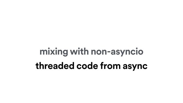 mixing with non-asyncio
threaded code from async
