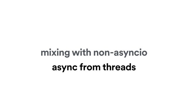 mixing with non-asyncio
async from threads
