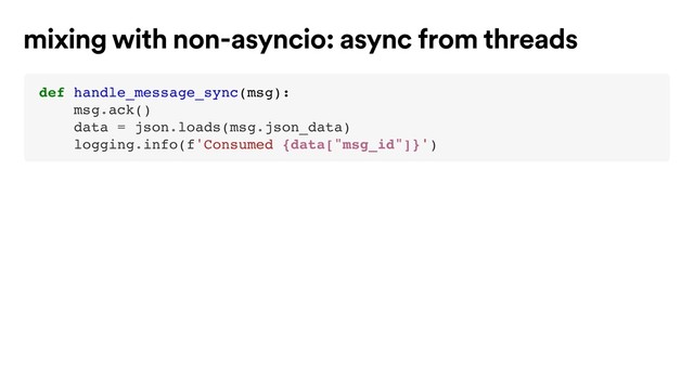 def handle_message_sync(msg):
msg.ack()
data = json.loads(msg.json_data)
logging.info(f'Consumed {data["msg_id"]}')
mixing with non-asyncio: async from threads
