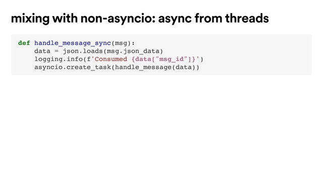 def handle_message_sync(msg):
data = json.loads(msg.json_data)
logging.info(f'Consumed {data["msg_id"]}')
asyncio.create_task(handle_message(data))
mixing with non-asyncio: async from threads
