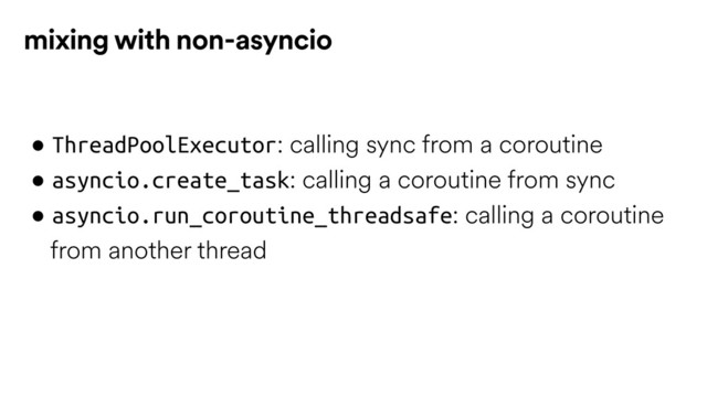 • ThreadPoolExecutor: calling sync from a coroutine
• asyncio.create_task: calling a coroutine from sync
• asyncio.run_coroutine_threadsafe: calling a coroutine 
from another thread 
mixing with non-asyncio
